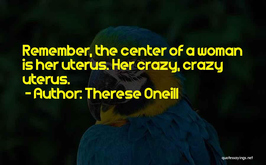 Therese Oneill Quotes: Remember, The Center Of A Woman Is Her Uterus. Her Crazy, Crazy Uterus.