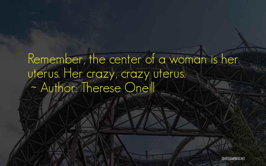 Therese Oneill Quotes: Remember, The Center Of A Woman Is Her Uterus. Her Crazy, Crazy Uterus.