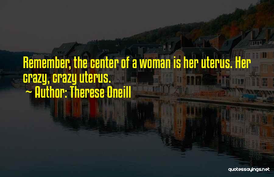 Therese Oneill Quotes: Remember, The Center Of A Woman Is Her Uterus. Her Crazy, Crazy Uterus.