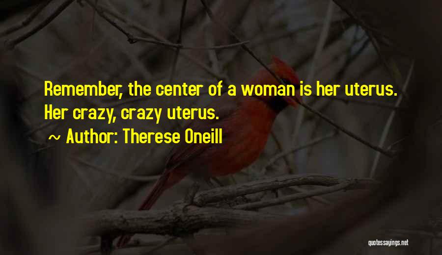 Therese Oneill Quotes: Remember, The Center Of A Woman Is Her Uterus. Her Crazy, Crazy Uterus.