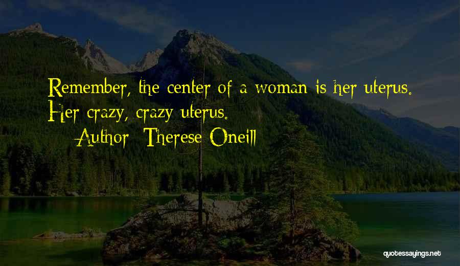 Therese Oneill Quotes: Remember, The Center Of A Woman Is Her Uterus. Her Crazy, Crazy Uterus.