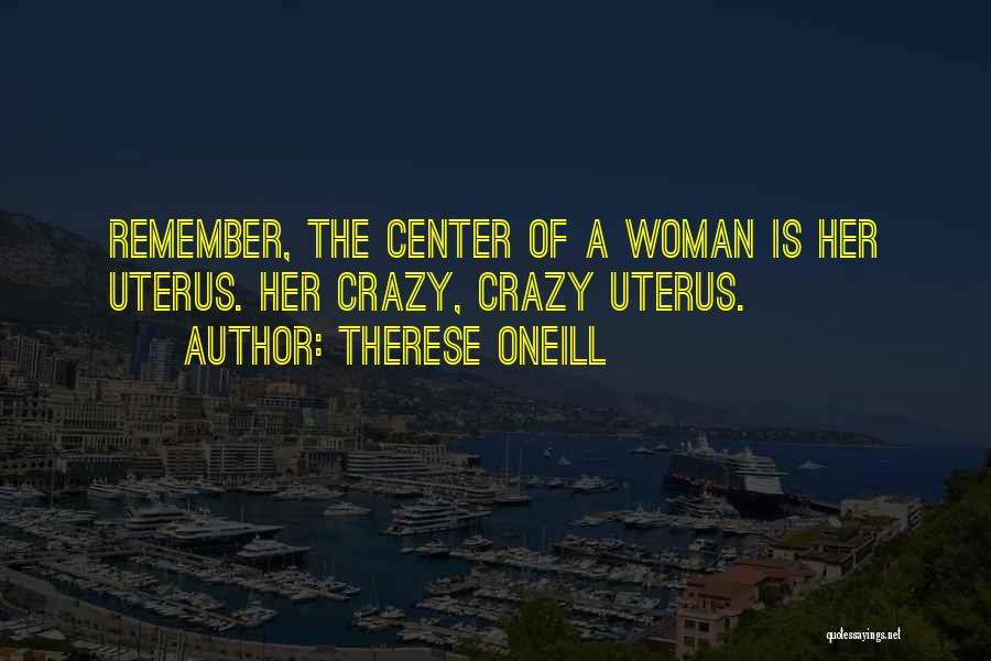 Therese Oneill Quotes: Remember, The Center Of A Woman Is Her Uterus. Her Crazy, Crazy Uterus.