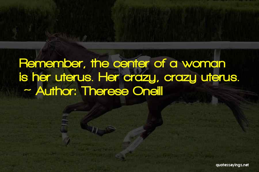 Therese Oneill Quotes: Remember, The Center Of A Woman Is Her Uterus. Her Crazy, Crazy Uterus.