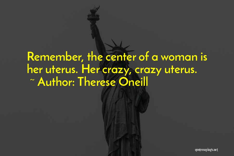 Therese Oneill Quotes: Remember, The Center Of A Woman Is Her Uterus. Her Crazy, Crazy Uterus.