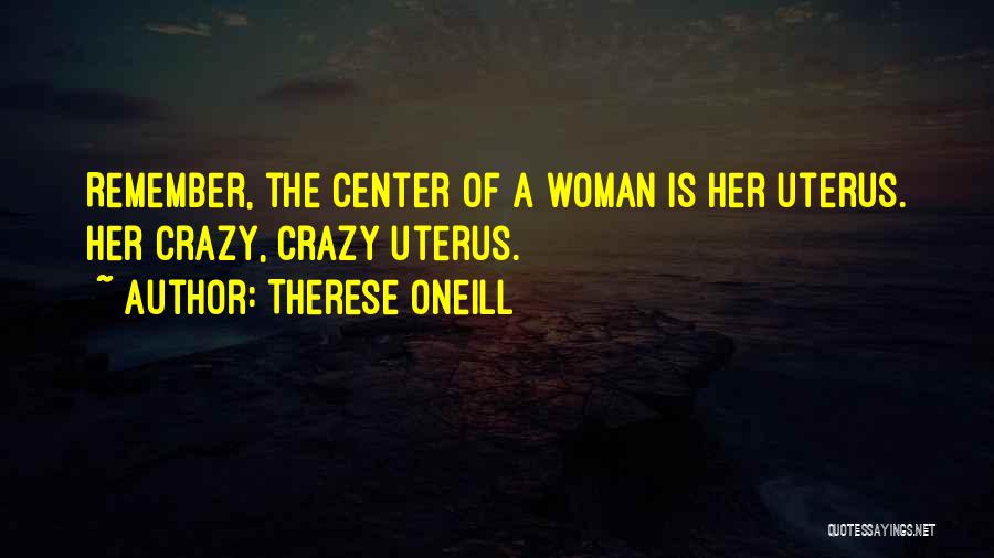 Therese Oneill Quotes: Remember, The Center Of A Woman Is Her Uterus. Her Crazy, Crazy Uterus.