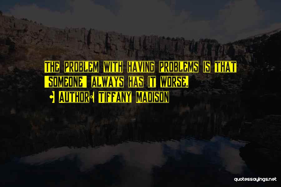 Tiffany Madison Quotes: The Problem With Having Problems Is That 'someone' Always Has It Worse.