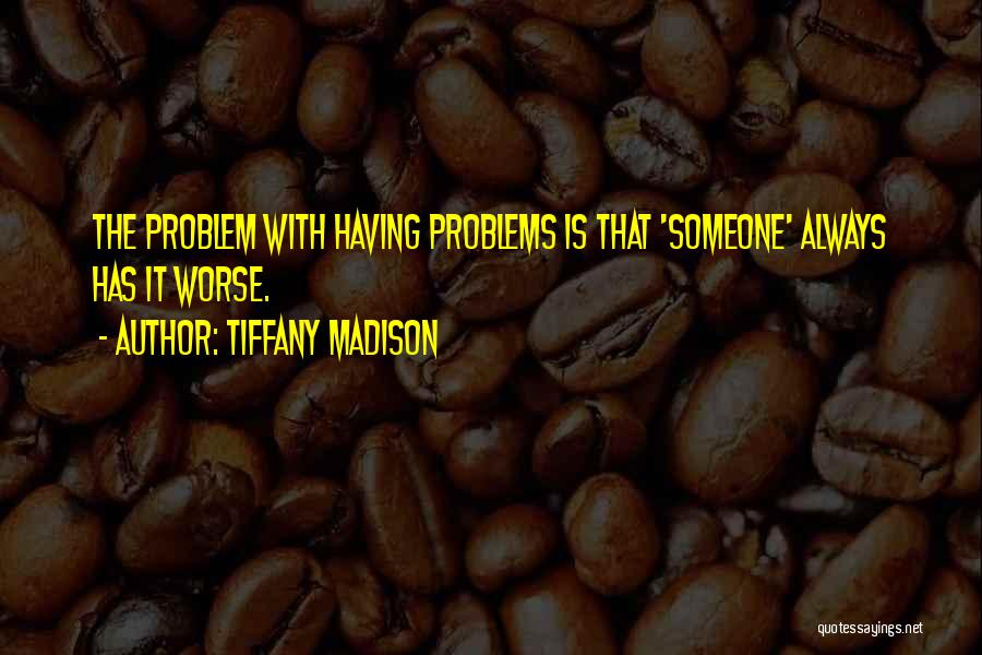 Tiffany Madison Quotes: The Problem With Having Problems Is That 'someone' Always Has It Worse.