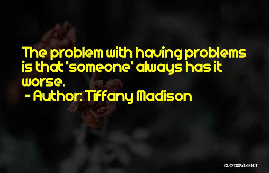 Tiffany Madison Quotes: The Problem With Having Problems Is That 'someone' Always Has It Worse.