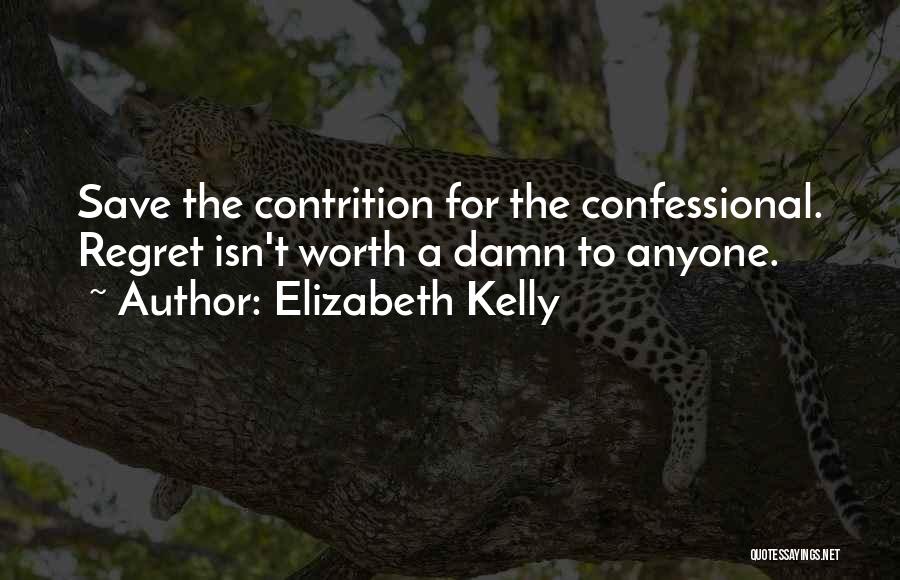 Elizabeth Kelly Quotes: Save The Contrition For The Confessional. Regret Isn't Worth A Damn To Anyone.