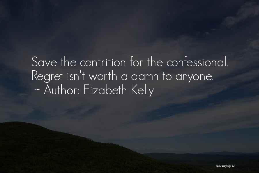 Elizabeth Kelly Quotes: Save The Contrition For The Confessional. Regret Isn't Worth A Damn To Anyone.