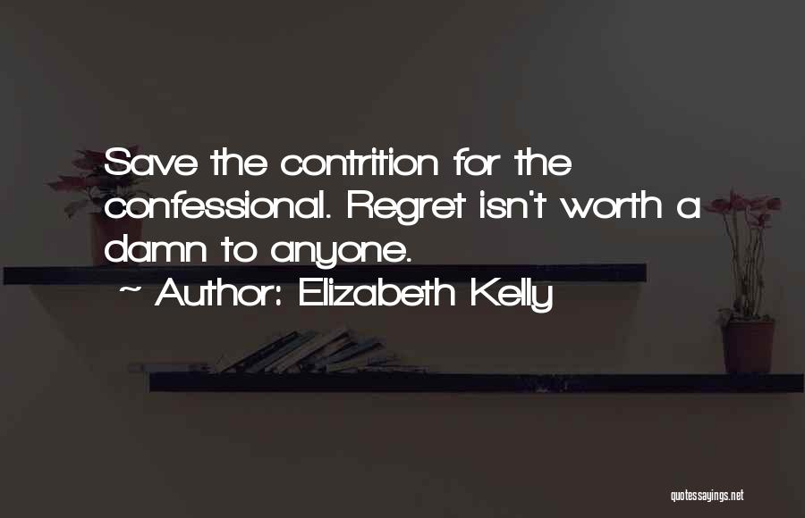 Elizabeth Kelly Quotes: Save The Contrition For The Confessional. Regret Isn't Worth A Damn To Anyone.