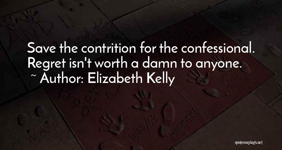 Elizabeth Kelly Quotes: Save The Contrition For The Confessional. Regret Isn't Worth A Damn To Anyone.