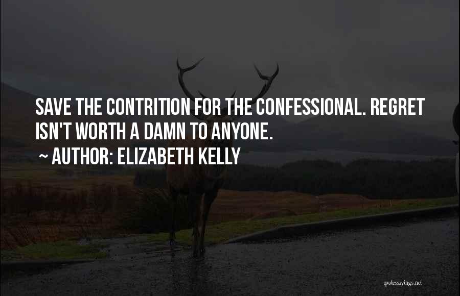 Elizabeth Kelly Quotes: Save The Contrition For The Confessional. Regret Isn't Worth A Damn To Anyone.