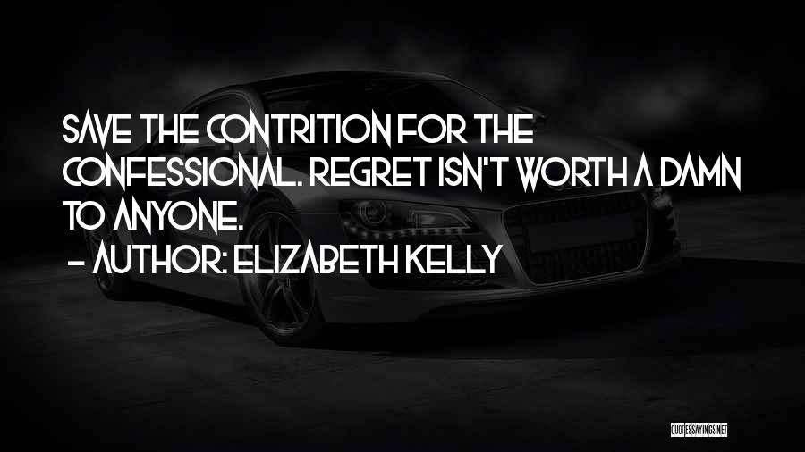 Elizabeth Kelly Quotes: Save The Contrition For The Confessional. Regret Isn't Worth A Damn To Anyone.