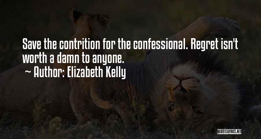 Elizabeth Kelly Quotes: Save The Contrition For The Confessional. Regret Isn't Worth A Damn To Anyone.