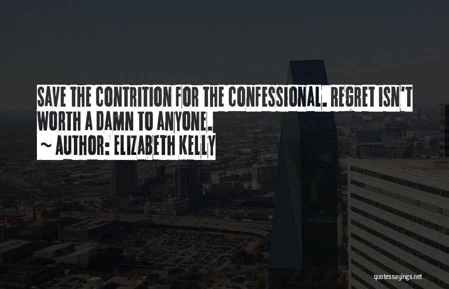 Elizabeth Kelly Quotes: Save The Contrition For The Confessional. Regret Isn't Worth A Damn To Anyone.