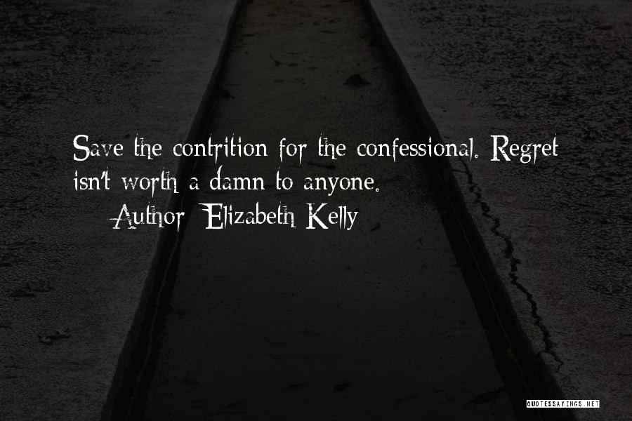 Elizabeth Kelly Quotes: Save The Contrition For The Confessional. Regret Isn't Worth A Damn To Anyone.