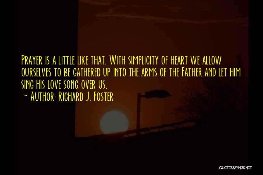 Richard J. Foster Quotes: Prayer Is A Little Like That. With Simplicity Of Heart We Allow Ourselves To Be Gathered Up Into The Arms