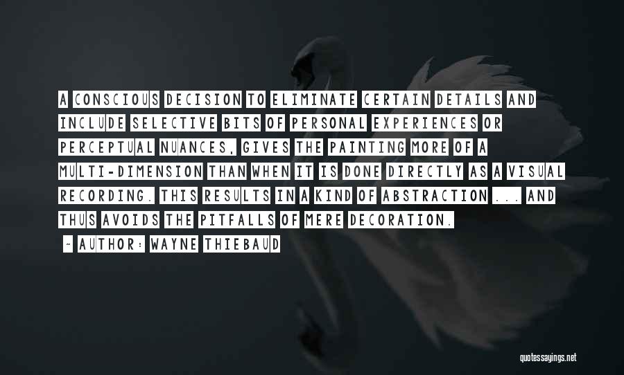 Wayne Thiebaud Quotes: A Conscious Decision To Eliminate Certain Details And Include Selective Bits Of Personal Experiences Or Perceptual Nuances, Gives The Painting
