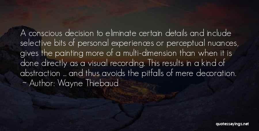 Wayne Thiebaud Quotes: A Conscious Decision To Eliminate Certain Details And Include Selective Bits Of Personal Experiences Or Perceptual Nuances, Gives The Painting