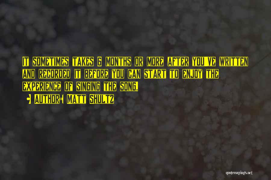 Matt Shultz Quotes: It Sometimes Takes 6 Months Or More After You've Written And Recorded It Before You Can Start To Enjoy The