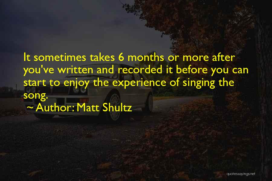 Matt Shultz Quotes: It Sometimes Takes 6 Months Or More After You've Written And Recorded It Before You Can Start To Enjoy The