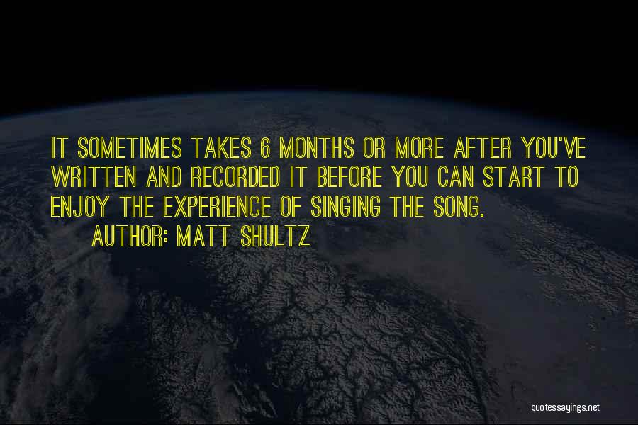 Matt Shultz Quotes: It Sometimes Takes 6 Months Or More After You've Written And Recorded It Before You Can Start To Enjoy The