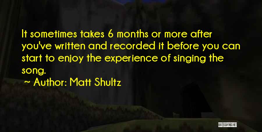 Matt Shultz Quotes: It Sometimes Takes 6 Months Or More After You've Written And Recorded It Before You Can Start To Enjoy The