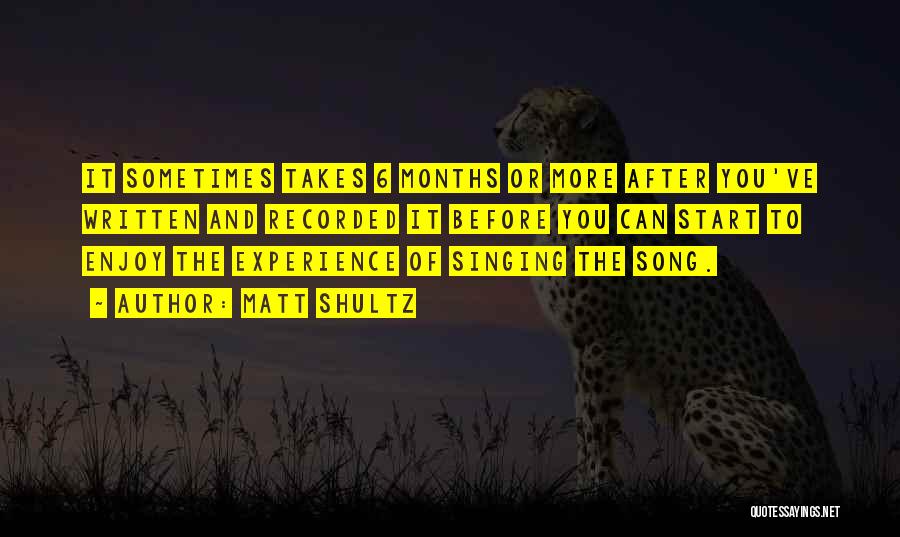 Matt Shultz Quotes: It Sometimes Takes 6 Months Or More After You've Written And Recorded It Before You Can Start To Enjoy The