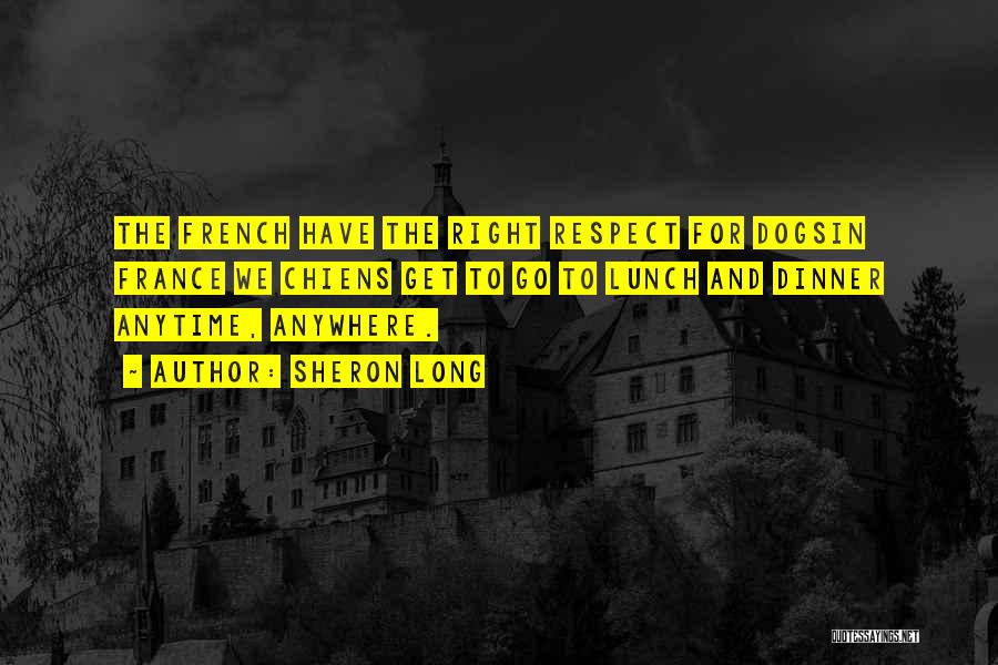 Sheron Long Quotes: The French Have The Right Respect For Dogsin France We Chiens Get To Go To Lunch And Dinner Anytime, Anywhere.