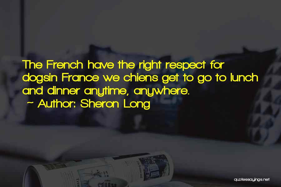 Sheron Long Quotes: The French Have The Right Respect For Dogsin France We Chiens Get To Go To Lunch And Dinner Anytime, Anywhere.