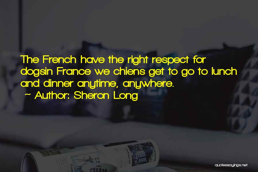 Sheron Long Quotes: The French Have The Right Respect For Dogsin France We Chiens Get To Go To Lunch And Dinner Anytime, Anywhere.