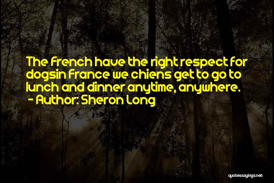 Sheron Long Quotes: The French Have The Right Respect For Dogsin France We Chiens Get To Go To Lunch And Dinner Anytime, Anywhere.