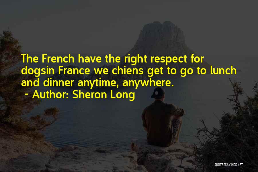 Sheron Long Quotes: The French Have The Right Respect For Dogsin France We Chiens Get To Go To Lunch And Dinner Anytime, Anywhere.