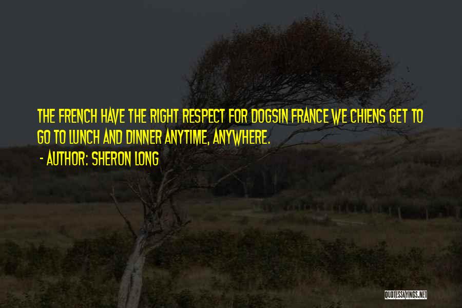 Sheron Long Quotes: The French Have The Right Respect For Dogsin France We Chiens Get To Go To Lunch And Dinner Anytime, Anywhere.