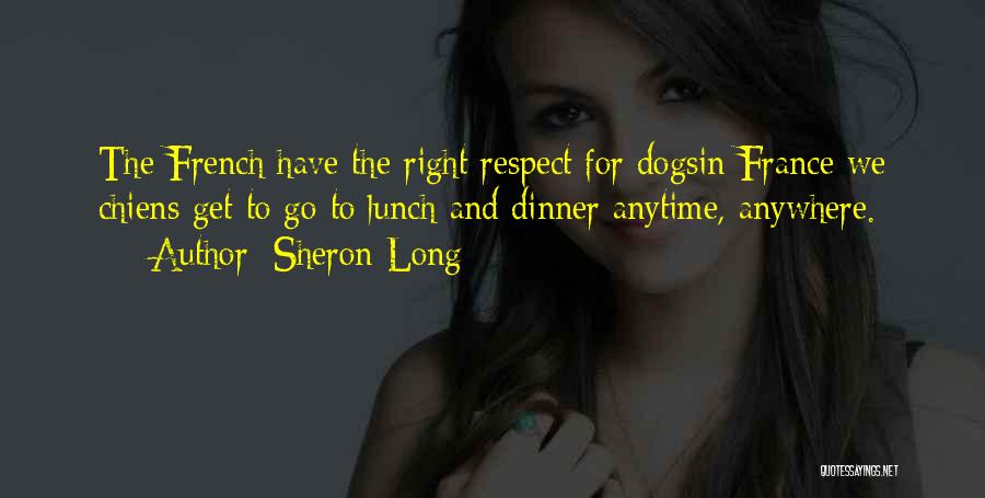 Sheron Long Quotes: The French Have The Right Respect For Dogsin France We Chiens Get To Go To Lunch And Dinner Anytime, Anywhere.