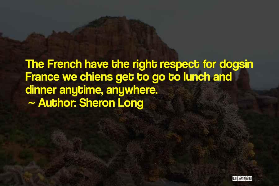 Sheron Long Quotes: The French Have The Right Respect For Dogsin France We Chiens Get To Go To Lunch And Dinner Anytime, Anywhere.