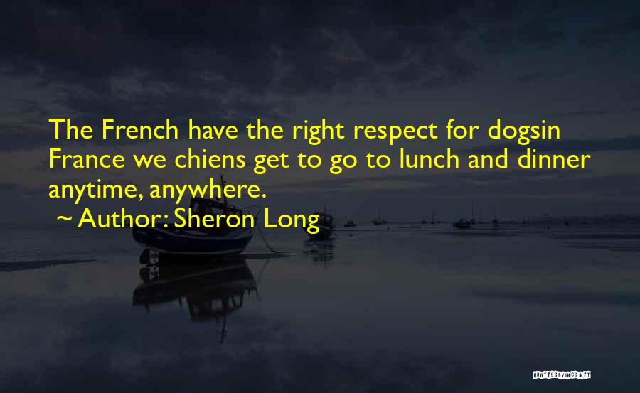 Sheron Long Quotes: The French Have The Right Respect For Dogsin France We Chiens Get To Go To Lunch And Dinner Anytime, Anywhere.