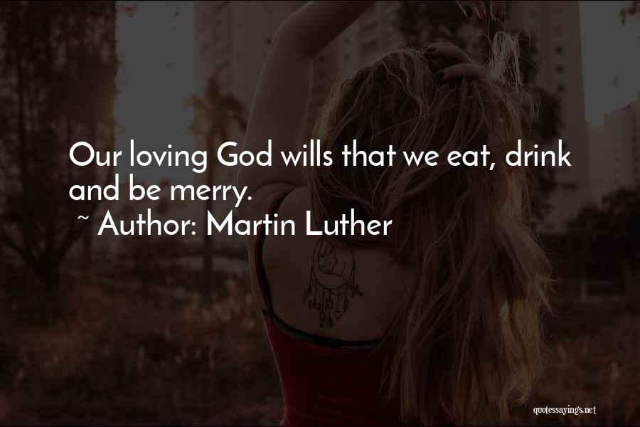 Martin Luther Quotes: Our Loving God Wills That We Eat, Drink And Be Merry.