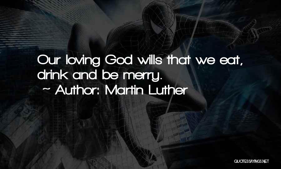 Martin Luther Quotes: Our Loving God Wills That We Eat, Drink And Be Merry.