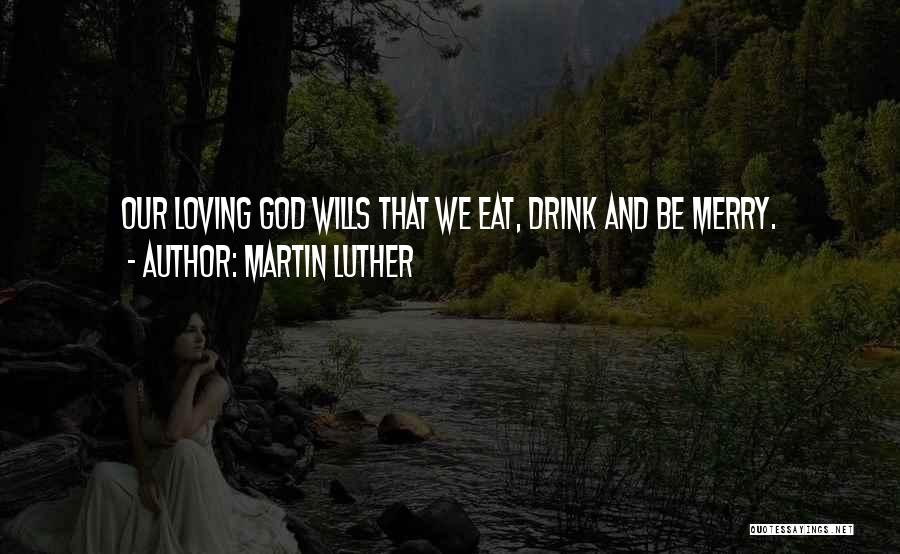 Martin Luther Quotes: Our Loving God Wills That We Eat, Drink And Be Merry.