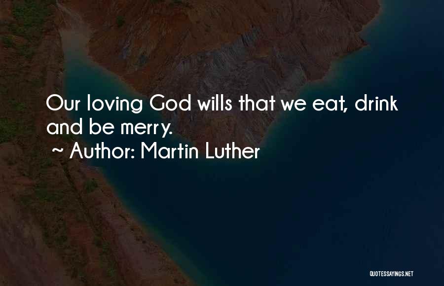 Martin Luther Quotes: Our Loving God Wills That We Eat, Drink And Be Merry.