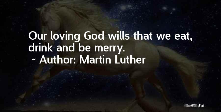 Martin Luther Quotes: Our Loving God Wills That We Eat, Drink And Be Merry.