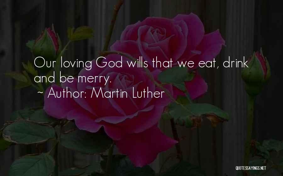 Martin Luther Quotes: Our Loving God Wills That We Eat, Drink And Be Merry.