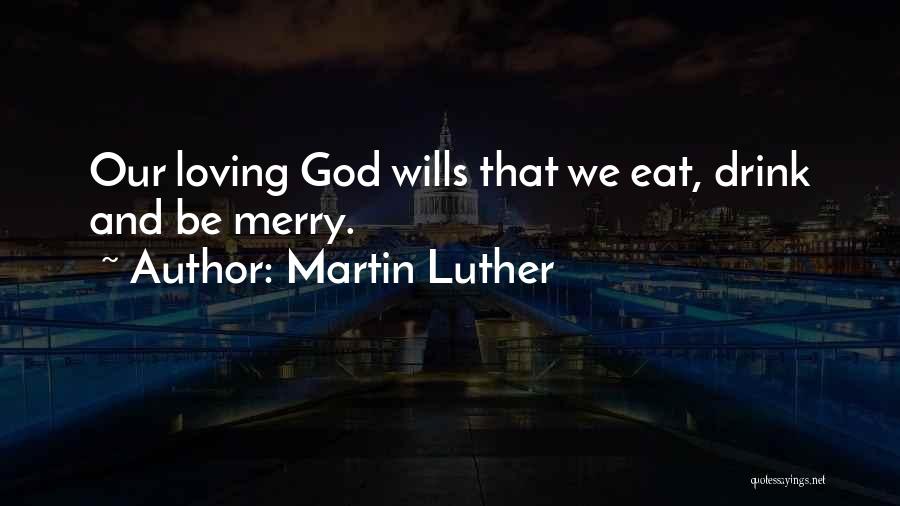 Martin Luther Quotes: Our Loving God Wills That We Eat, Drink And Be Merry.