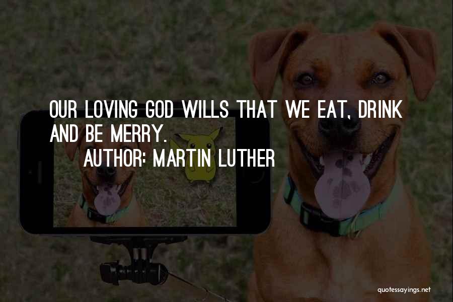Martin Luther Quotes: Our Loving God Wills That We Eat, Drink And Be Merry.