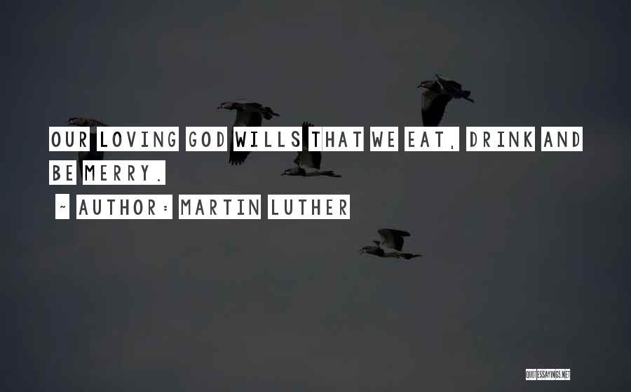 Martin Luther Quotes: Our Loving God Wills That We Eat, Drink And Be Merry.