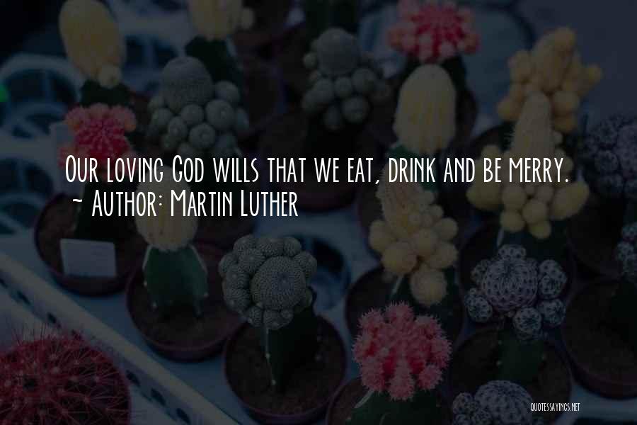 Martin Luther Quotes: Our Loving God Wills That We Eat, Drink And Be Merry.