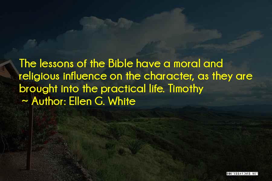 Ellen G. White Quotes: The Lessons Of The Bible Have A Moral And Religious Influence On The Character, As They Are Brought Into The