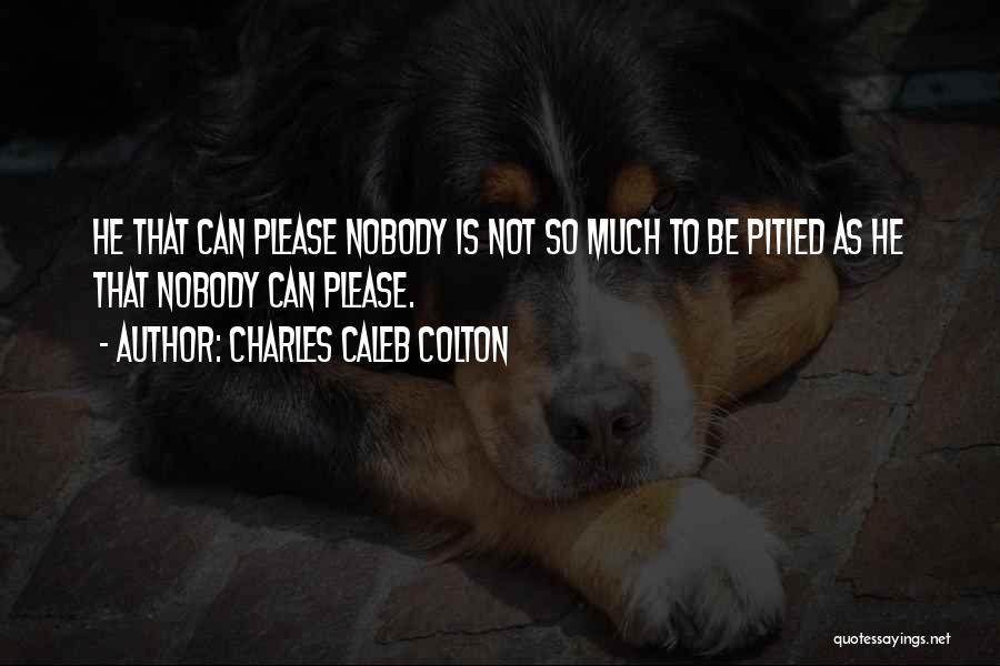Charles Caleb Colton Quotes: He That Can Please Nobody Is Not So Much To Be Pitied As He That Nobody Can Please.